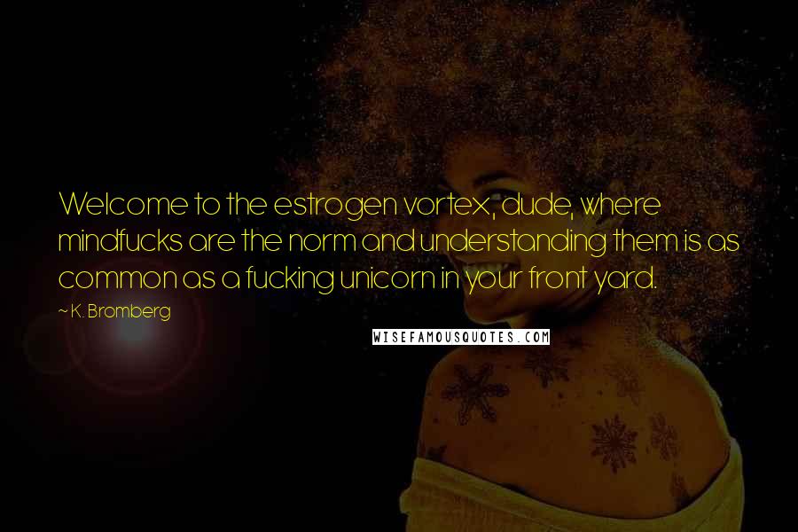 K. Bromberg Quotes: Welcome to the estrogen vortex, dude, where mindfucks are the norm and understanding them is as common as a fucking unicorn in your front yard.