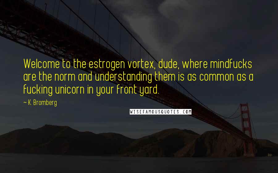 K. Bromberg Quotes: Welcome to the estrogen vortex, dude, where mindfucks are the norm and understanding them is as common as a fucking unicorn in your front yard.