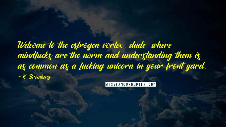 K. Bromberg Quotes: Welcome to the estrogen vortex, dude, where mindfucks are the norm and understanding them is as common as a fucking unicorn in your front yard.
