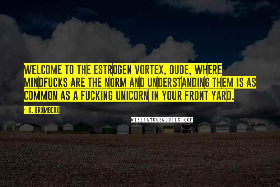 K. Bromberg Quotes: Welcome to the estrogen vortex, dude, where mindfucks are the norm and understanding them is as common as a fucking unicorn in your front yard.