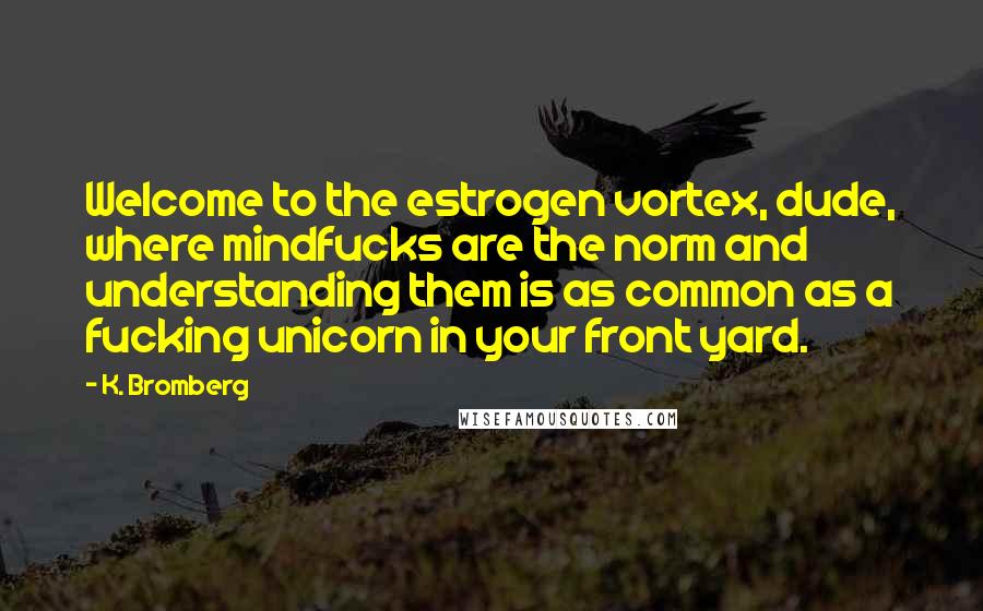 K. Bromberg Quotes: Welcome to the estrogen vortex, dude, where mindfucks are the norm and understanding them is as common as a fucking unicorn in your front yard.