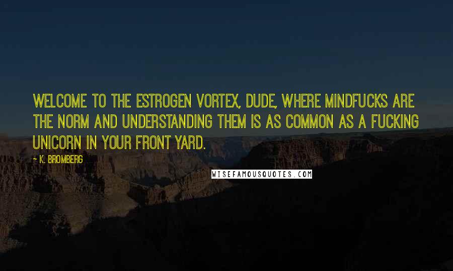 K. Bromberg Quotes: Welcome to the estrogen vortex, dude, where mindfucks are the norm and understanding them is as common as a fucking unicorn in your front yard.