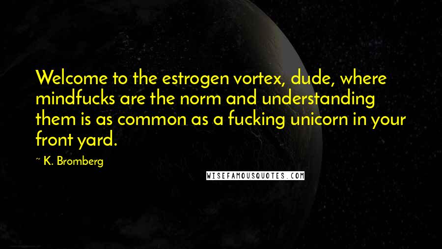 K. Bromberg Quotes: Welcome to the estrogen vortex, dude, where mindfucks are the norm and understanding them is as common as a fucking unicorn in your front yard.