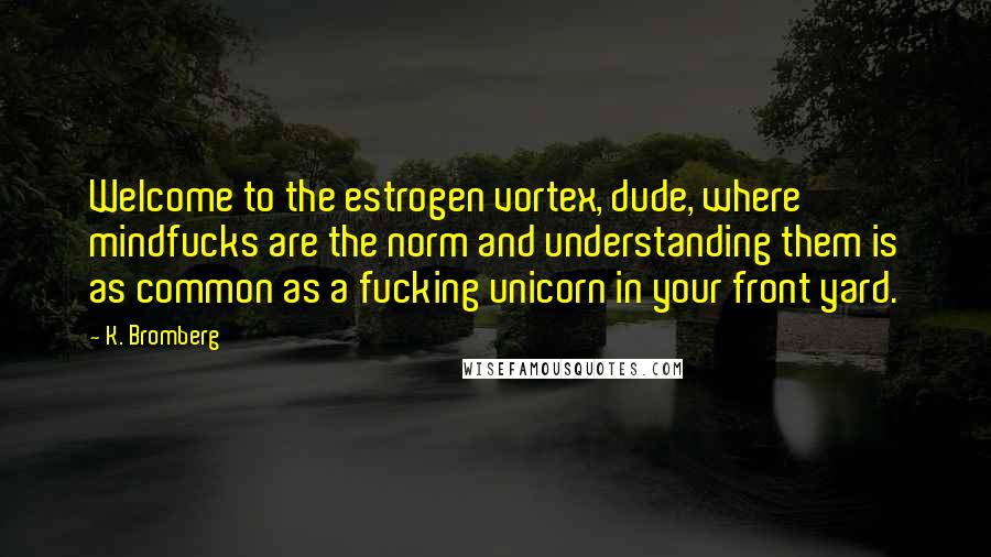 K. Bromberg Quotes: Welcome to the estrogen vortex, dude, where mindfucks are the norm and understanding them is as common as a fucking unicorn in your front yard.