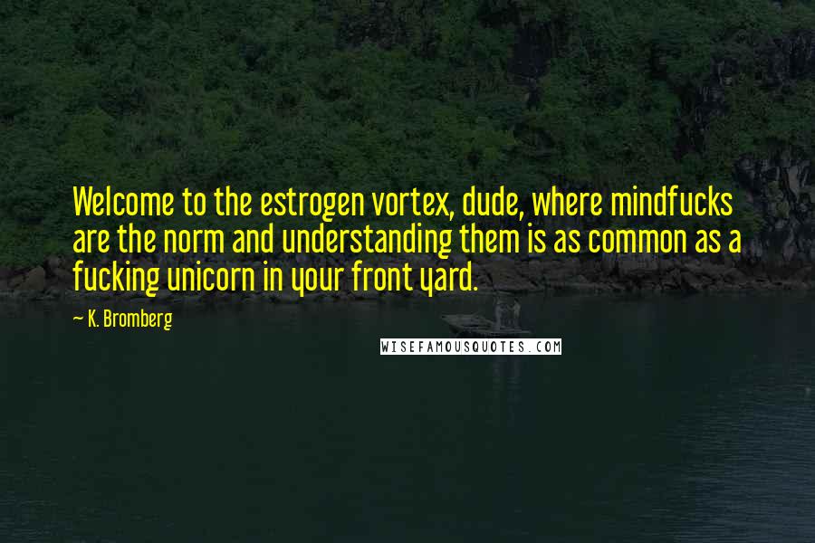 K. Bromberg Quotes: Welcome to the estrogen vortex, dude, where mindfucks are the norm and understanding them is as common as a fucking unicorn in your front yard.
