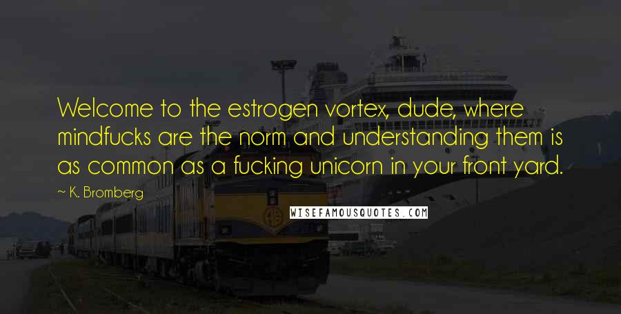 K. Bromberg Quotes: Welcome to the estrogen vortex, dude, where mindfucks are the norm and understanding them is as common as a fucking unicorn in your front yard.