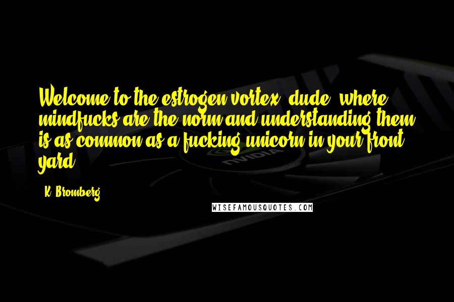 K. Bromberg Quotes: Welcome to the estrogen vortex, dude, where mindfucks are the norm and understanding them is as common as a fucking unicorn in your front yard.