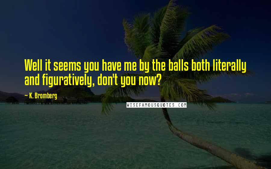 K. Bromberg Quotes: Well it seems you have me by the balls both literally and figuratively, don't you now?