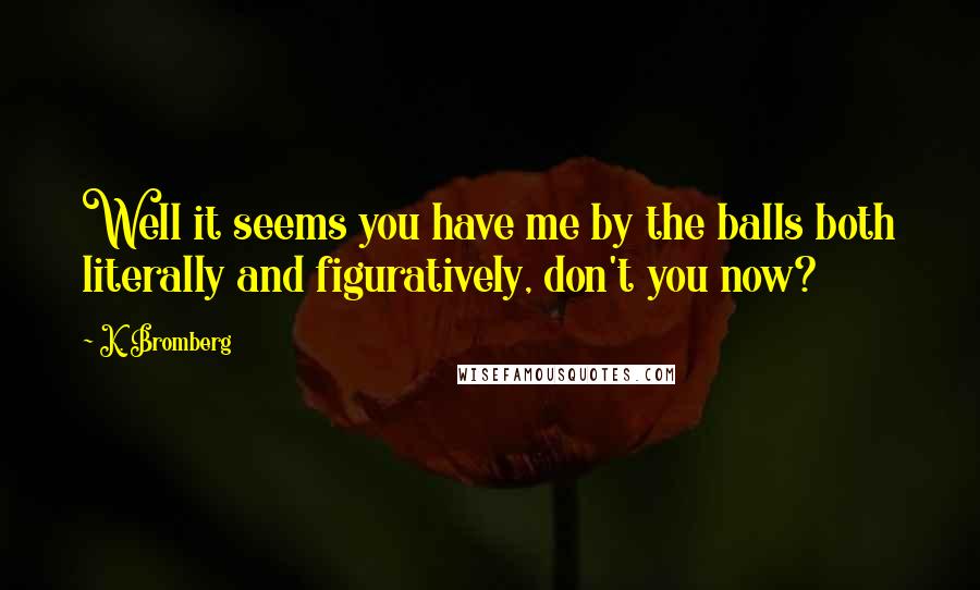 K. Bromberg Quotes: Well it seems you have me by the balls both literally and figuratively, don't you now?