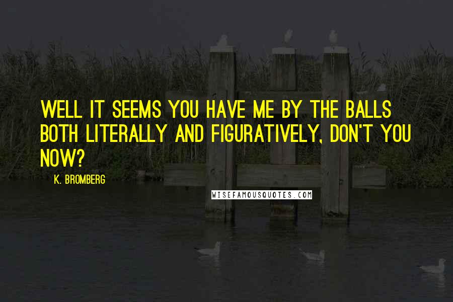 K. Bromberg Quotes: Well it seems you have me by the balls both literally and figuratively, don't you now?