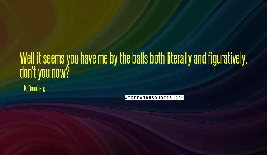 K. Bromberg Quotes: Well it seems you have me by the balls both literally and figuratively, don't you now?