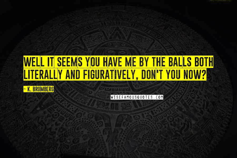 K. Bromberg Quotes: Well it seems you have me by the balls both literally and figuratively, don't you now?