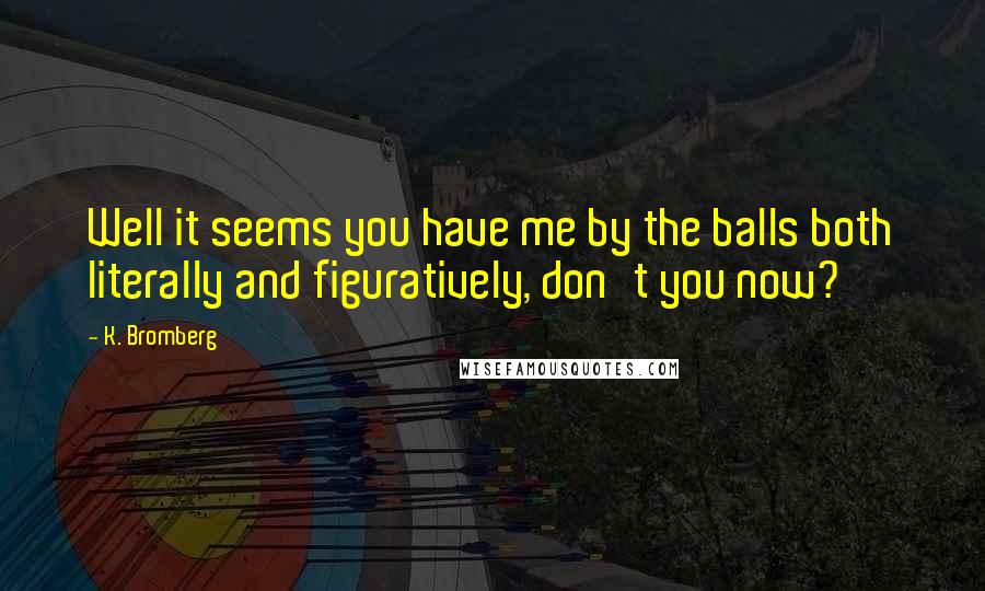 K. Bromberg Quotes: Well it seems you have me by the balls both literally and figuratively, don't you now?