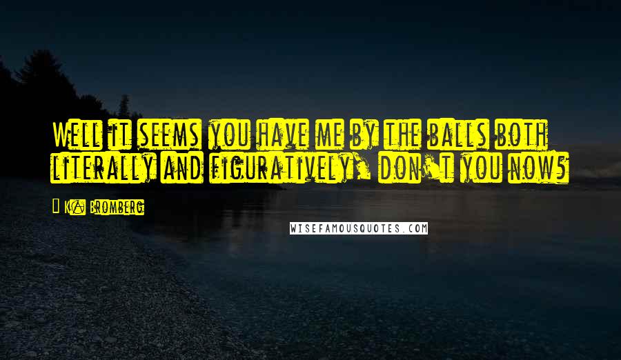 K. Bromberg Quotes: Well it seems you have me by the balls both literally and figuratively, don't you now?