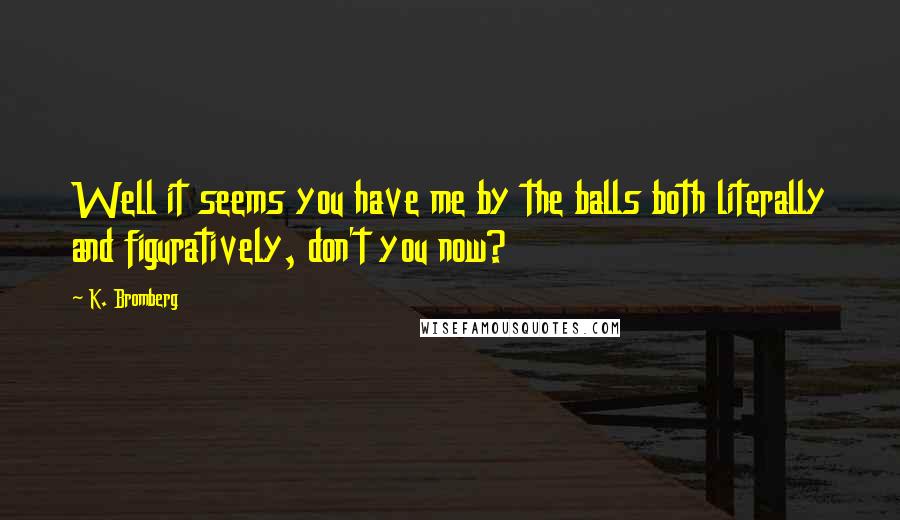 K. Bromberg Quotes: Well it seems you have me by the balls both literally and figuratively, don't you now?