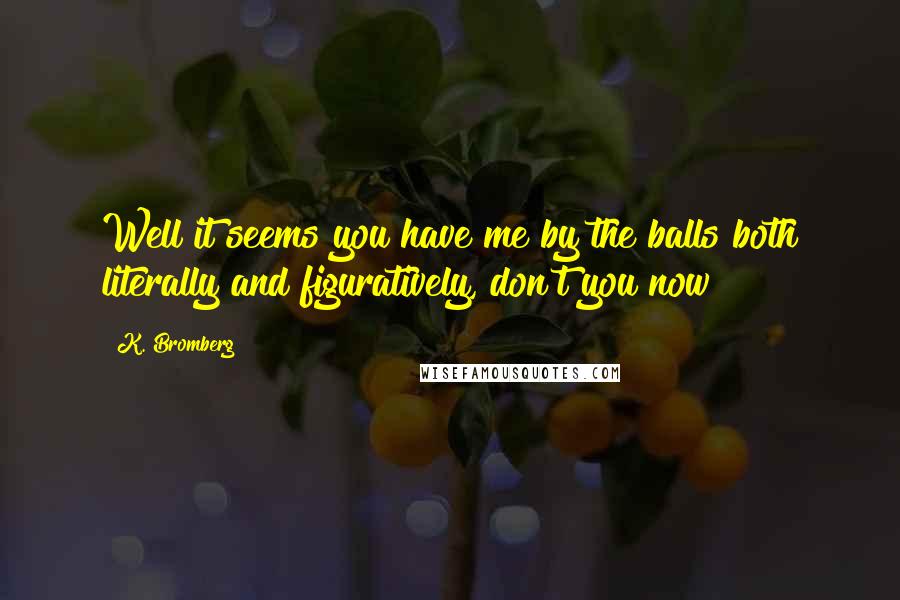 K. Bromberg Quotes: Well it seems you have me by the balls both literally and figuratively, don't you now?