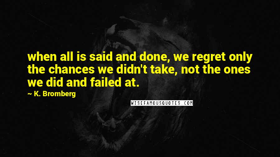 K. Bromberg Quotes: when all is said and done, we regret only the chances we didn't take, not the ones we did and failed at.