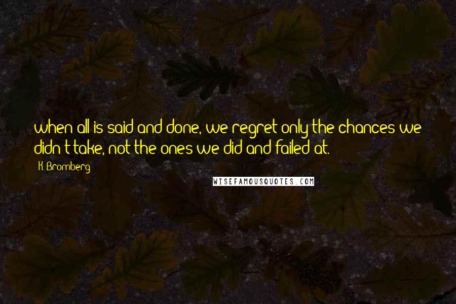 K. Bromberg Quotes: when all is said and done, we regret only the chances we didn't take, not the ones we did and failed at.