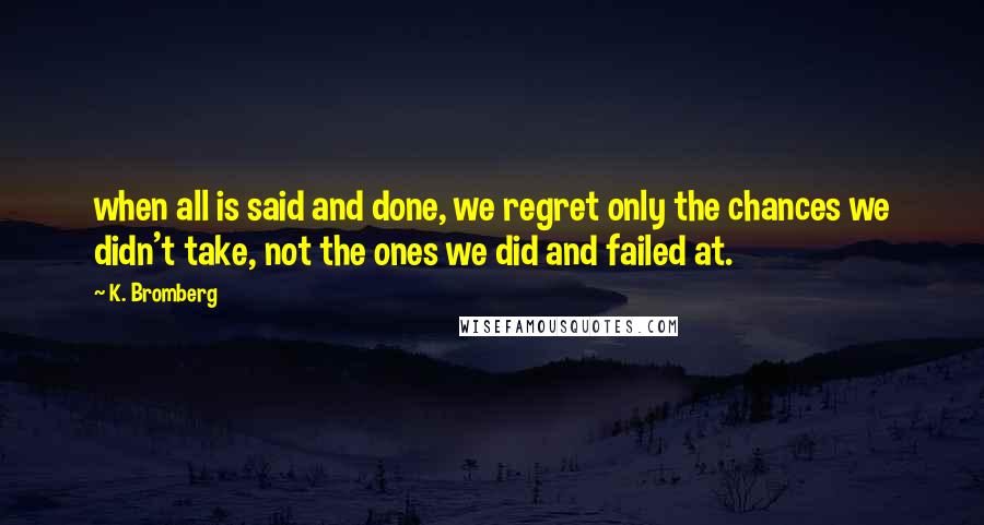 K. Bromberg Quotes: when all is said and done, we regret only the chances we didn't take, not the ones we did and failed at.