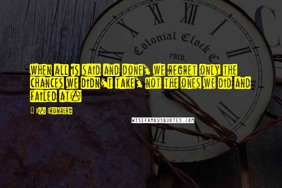 K. Bromberg Quotes: when all is said and done, we regret only the chances we didn't take, not the ones we did and failed at.