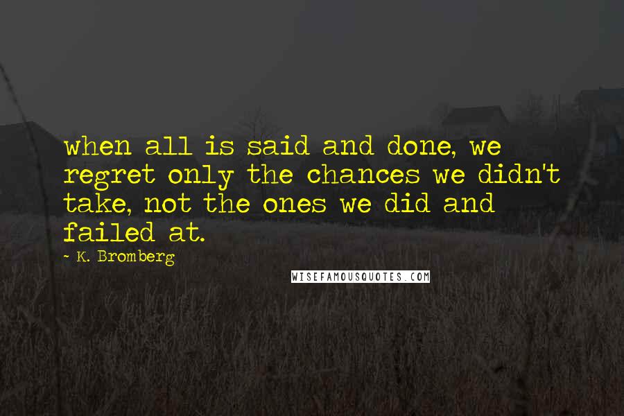 K. Bromberg Quotes: when all is said and done, we regret only the chances we didn't take, not the ones we did and failed at.