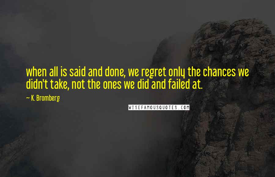 K. Bromberg Quotes: when all is said and done, we regret only the chances we didn't take, not the ones we did and failed at.