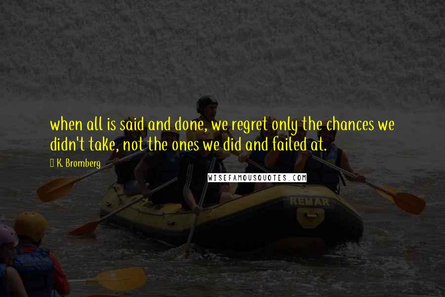 K. Bromberg Quotes: when all is said and done, we regret only the chances we didn't take, not the ones we did and failed at.