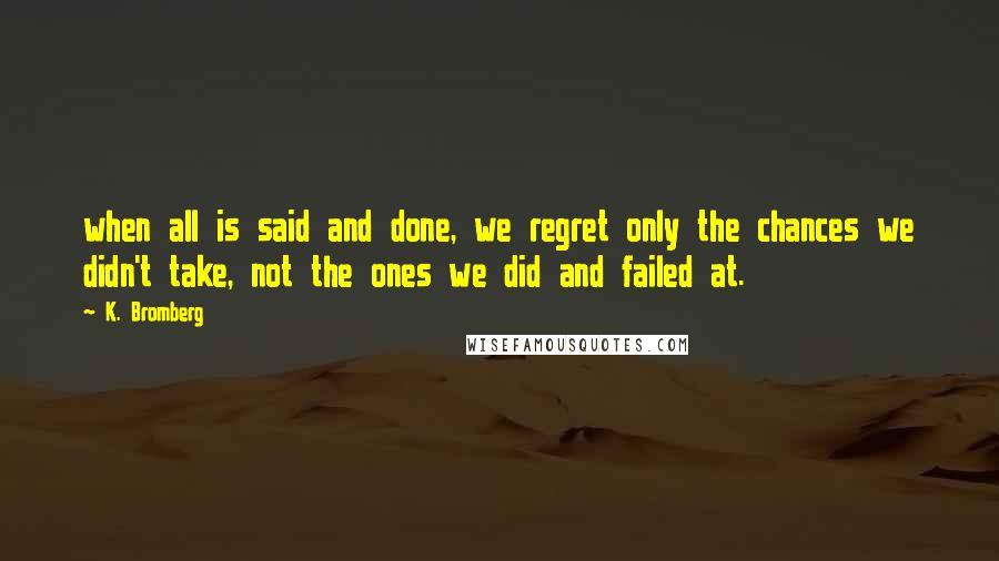 K. Bromberg Quotes: when all is said and done, we regret only the chances we didn't take, not the ones we did and failed at.