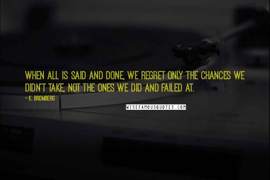 K. Bromberg Quotes: when all is said and done, we regret only the chances we didn't take, not the ones we did and failed at.