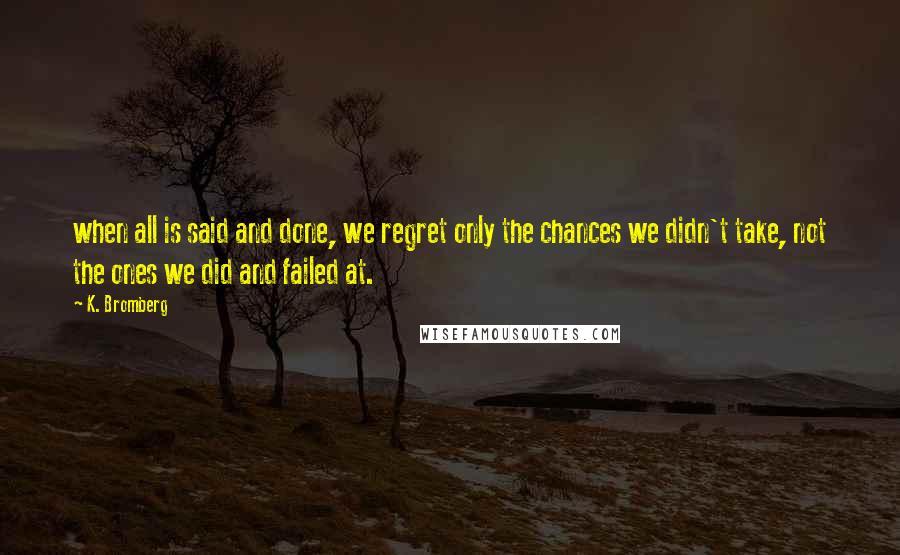 K. Bromberg Quotes: when all is said and done, we regret only the chances we didn't take, not the ones we did and failed at.