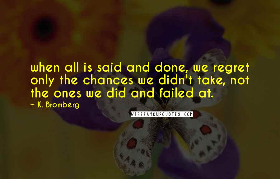 K. Bromberg Quotes: when all is said and done, we regret only the chances we didn't take, not the ones we did and failed at.