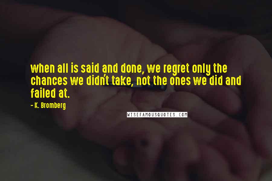 K. Bromberg Quotes: when all is said and done, we regret only the chances we didn't take, not the ones we did and failed at.