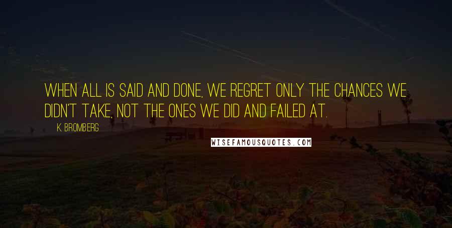 K. Bromberg Quotes: when all is said and done, we regret only the chances we didn't take, not the ones we did and failed at.