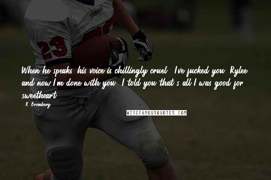 K. Bromberg Quotes: When he speaks, his voice is chillingly cruel. "I've fucked you, Rylee, and now I'm done with you! I told you that's all I was good for, sweetheart