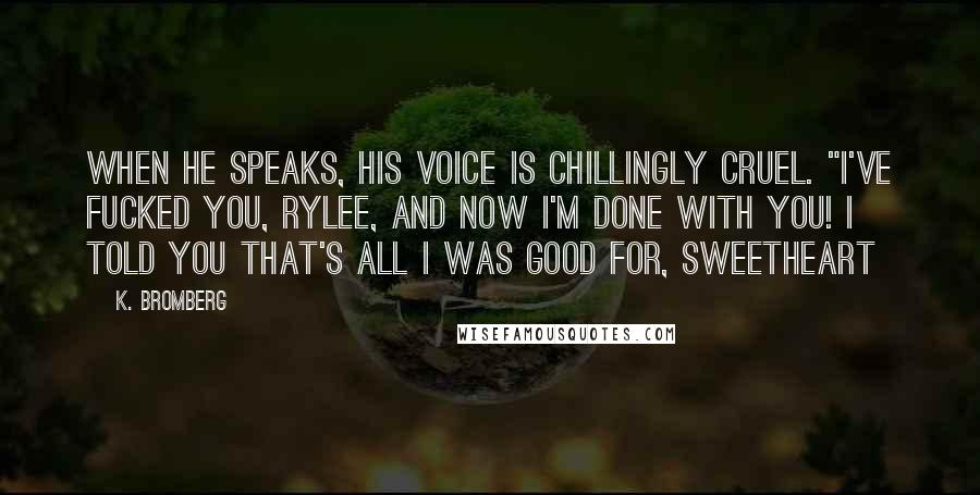 K. Bromberg Quotes: When he speaks, his voice is chillingly cruel. "I've fucked you, Rylee, and now I'm done with you! I told you that's all I was good for, sweetheart