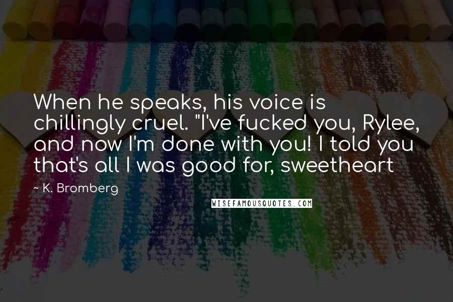 K. Bromberg Quotes: When he speaks, his voice is chillingly cruel. "I've fucked you, Rylee, and now I'm done with you! I told you that's all I was good for, sweetheart