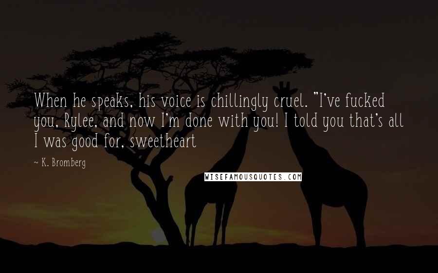 K. Bromberg Quotes: When he speaks, his voice is chillingly cruel. "I've fucked you, Rylee, and now I'm done with you! I told you that's all I was good for, sweetheart