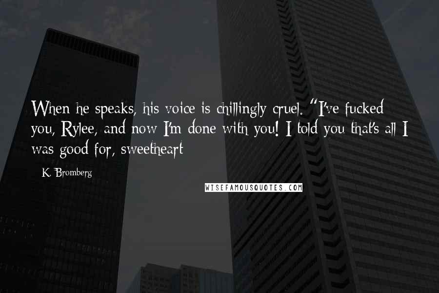 K. Bromberg Quotes: When he speaks, his voice is chillingly cruel. "I've fucked you, Rylee, and now I'm done with you! I told you that's all I was good for, sweetheart