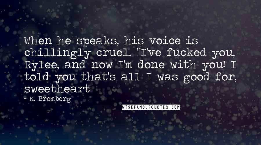 K. Bromberg Quotes: When he speaks, his voice is chillingly cruel. "I've fucked you, Rylee, and now I'm done with you! I told you that's all I was good for, sweetheart