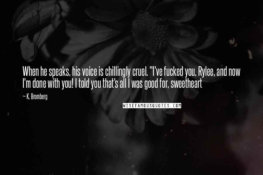 K. Bromberg Quotes: When he speaks, his voice is chillingly cruel. "I've fucked you, Rylee, and now I'm done with you! I told you that's all I was good for, sweetheart