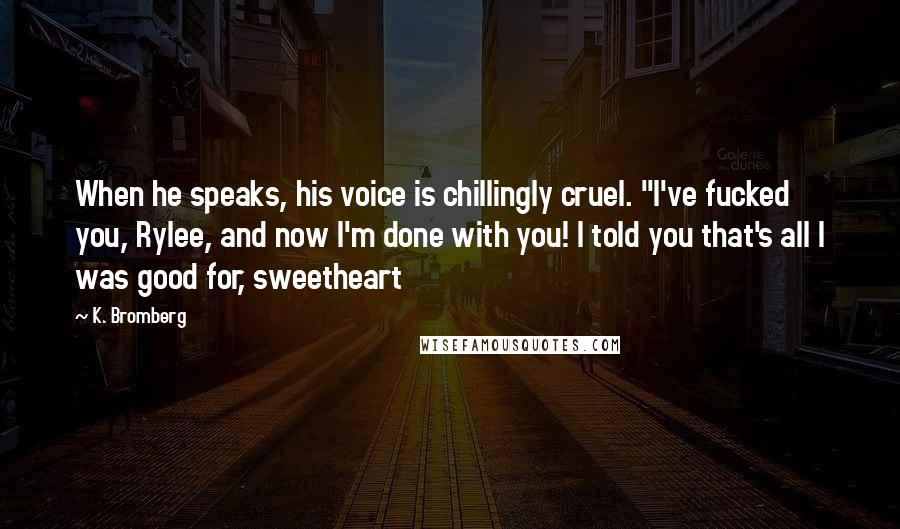 K. Bromberg Quotes: When he speaks, his voice is chillingly cruel. "I've fucked you, Rylee, and now I'm done with you! I told you that's all I was good for, sweetheart