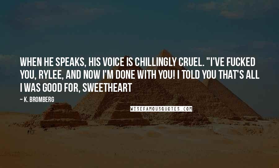 K. Bromberg Quotes: When he speaks, his voice is chillingly cruel. "I've fucked you, Rylee, and now I'm done with you! I told you that's all I was good for, sweetheart