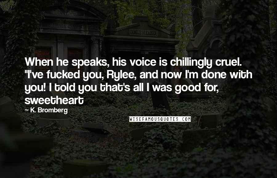 K. Bromberg Quotes: When he speaks, his voice is chillingly cruel. "I've fucked you, Rylee, and now I'm done with you! I told you that's all I was good for, sweetheart