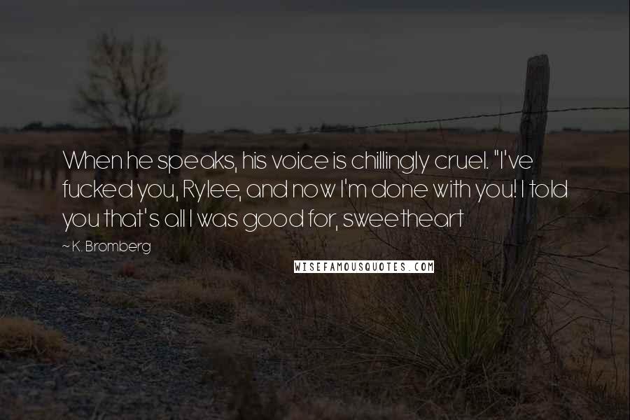 K. Bromberg Quotes: When he speaks, his voice is chillingly cruel. "I've fucked you, Rylee, and now I'm done with you! I told you that's all I was good for, sweetheart