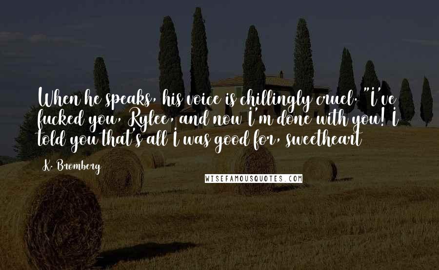 K. Bromberg Quotes: When he speaks, his voice is chillingly cruel. "I've fucked you, Rylee, and now I'm done with you! I told you that's all I was good for, sweetheart