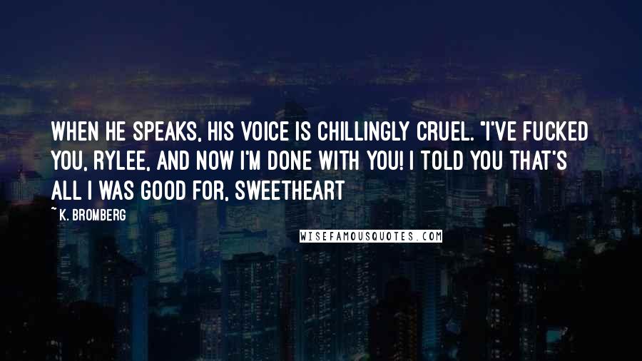 K. Bromberg Quotes: When he speaks, his voice is chillingly cruel. "I've fucked you, Rylee, and now I'm done with you! I told you that's all I was good for, sweetheart