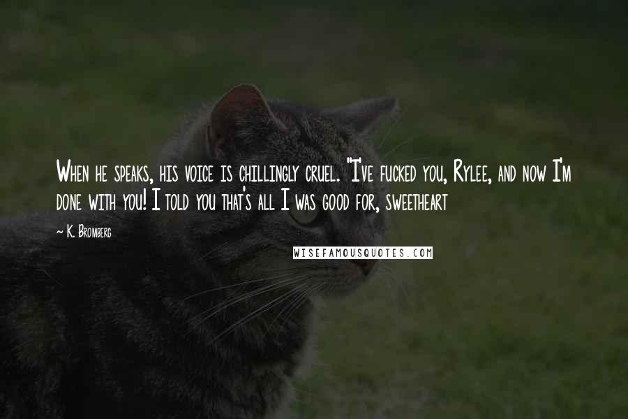 K. Bromberg Quotes: When he speaks, his voice is chillingly cruel. "I've fucked you, Rylee, and now I'm done with you! I told you that's all I was good for, sweetheart