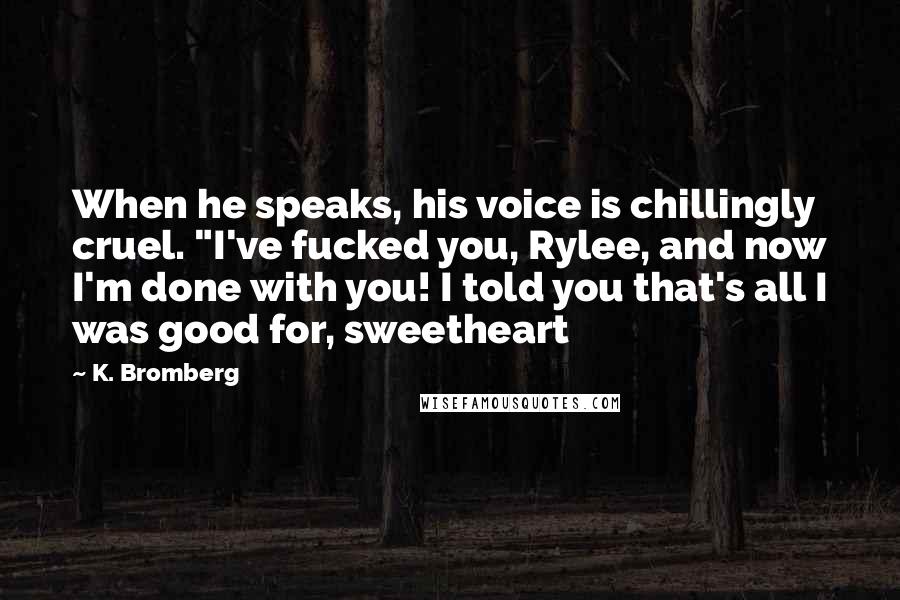 K. Bromberg Quotes: When he speaks, his voice is chillingly cruel. "I've fucked you, Rylee, and now I'm done with you! I told you that's all I was good for, sweetheart