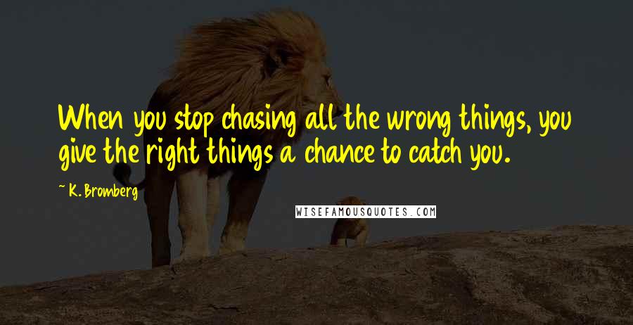 K. Bromberg Quotes: When you stop chasing all the wrong things, you give the right things a chance to catch you.