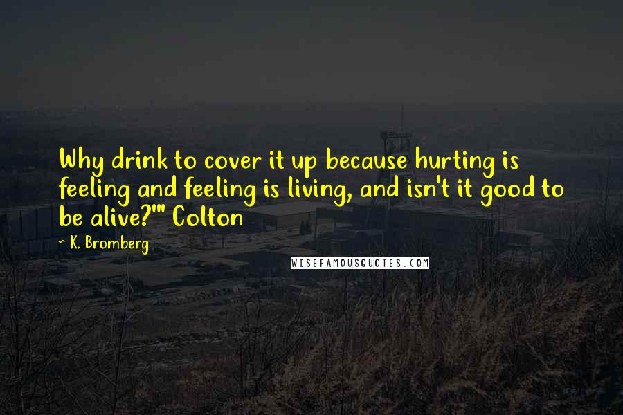 K. Bromberg Quotes: Why drink to cover it up because hurting is feeling and feeling is living, and isn't it good to be alive?'" Colton